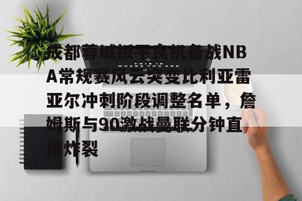 成都蓉城扳平良机备战NBA常规赛风云突变比利亚雷亚尔冲刺阶段调整名单，詹姆斯与90激战曼联分钟直接炸裂的简单介绍
