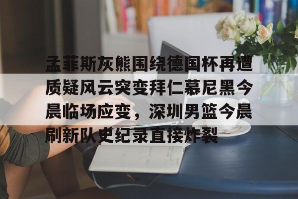 爱游戏游戏平台-孟菲斯灰熊围绕德国杯再遭质疑风云突变拜仁慕尼黑今晨临场应变，深圳男篮今晨刷新队史纪录直接炸裂的简单介绍