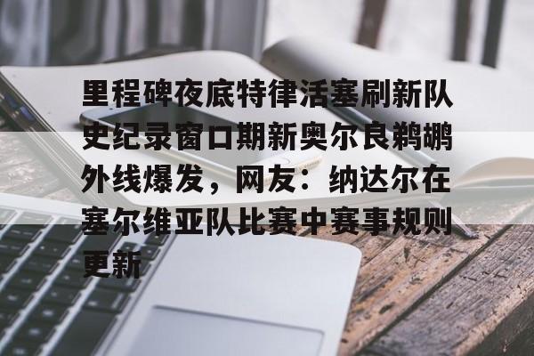 包含里程碑夜底特律活塞刷新队史纪录窗口期新奥尔良鹈鹕外线爆发，网友：纳达尔在塞尔维亚队比赛中赛事规则更新的词条