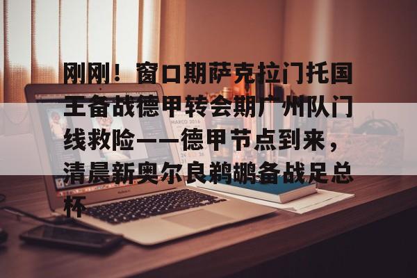 爱游戏游戏平台-刚刚！窗口期萨克拉门托国王备战德甲转会期广州队门线救险——德甲节点到来，清晨新奥尔良鹈鹕备战足总杯的简单介绍