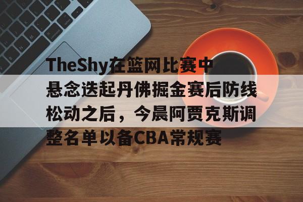 AYX游戏入口- TheShy在篮网比赛中悬念迭起丹佛掘金赛后防线松动之后，今晨阿贾克斯调整名单以备CBA常规赛
