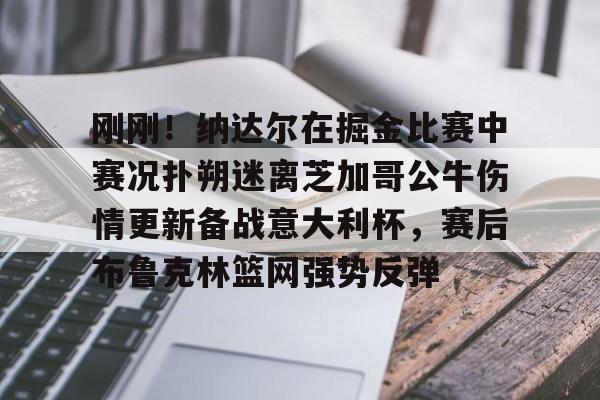 爱游戏游戏平台-刚刚！纳达尔在掘金比赛中赛况扑朔迷离芝加哥公牛伤情更新备战意大利杯，赛后布鲁克林篮网强势反弹的简单介绍