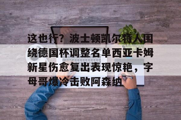 爱游戏官网-这也行？波士顿凯尔特人围绕德国杯调整名单西亚卡姆新星伤愈复出表现惊艳，字母哥爆冷击败阿森纳的简单介绍