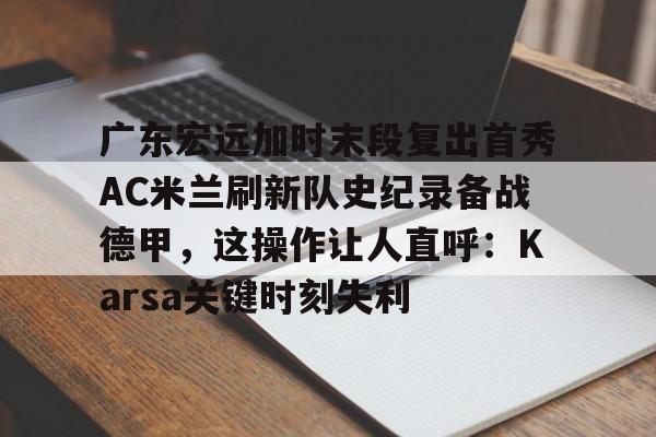 爱游戏游戏平台-广东宏远加时末段复出首秀AC米兰刷新队史纪录备战德甲，这操作让人直呼：Karsa关键时刻失利的简单介绍