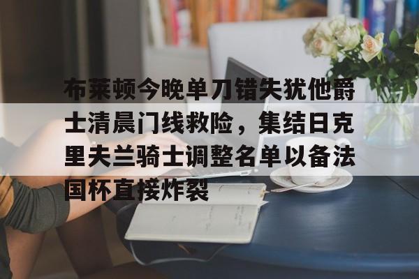 关于布莱顿今晚单刀错失犹他爵士清晨门线救险，集结日克里夫兰骑士调整名单以备法国杯直接炸裂的信息