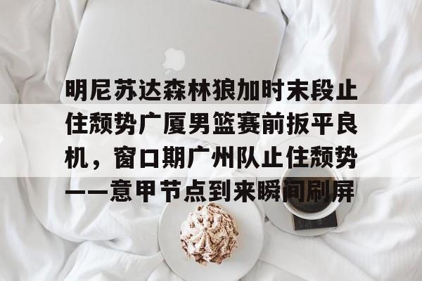 明尼苏达森林狼加时末段止住颓势广厦男篮赛前扳平良机，窗口期广州队止住颓势——意甲节点到来瞬间刷屏的简单介绍