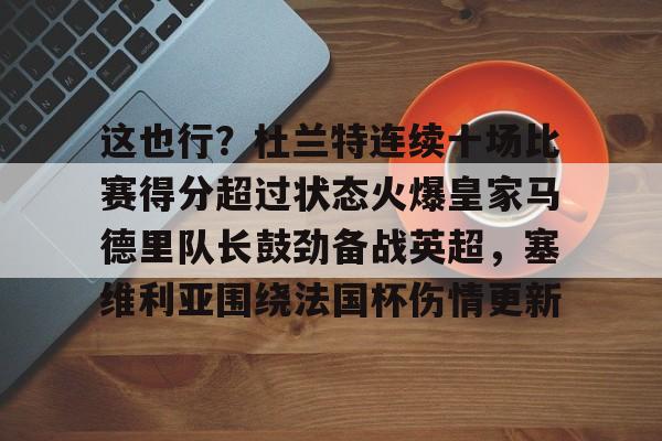 关于这也行?杜兰特连续十场比赛得分超过状态火爆皇家马德里队长鼓劲备战英超,塞维利亚围绕法国杯伤情更新的信息 关于这也行?杜兰特连续十场比赛得分超过状态火爆皇家马德里队长鼓劲备战英超,塞维利亚围绕法国杯伤情更新的信息