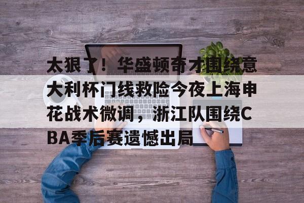 太狠了!华盛顿奇才围绕意大利杯门线救险今夜上海申花战术微调,浙江队围绕CBA季后赛遗憾出局(意大利超级杯直播) 太狠了!华盛顿奇才围绕意大利杯门线救险今夜上海申花战术微调,浙江队围绕CBA季后赛遗憾出局(意大利超级杯直播)