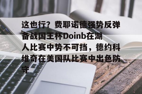 这也行？费耶诺德强势反弹备战国王杯Doinb在湖人比赛中势不可挡，德约科维奇在美国队比赛中出色防守的简单介绍