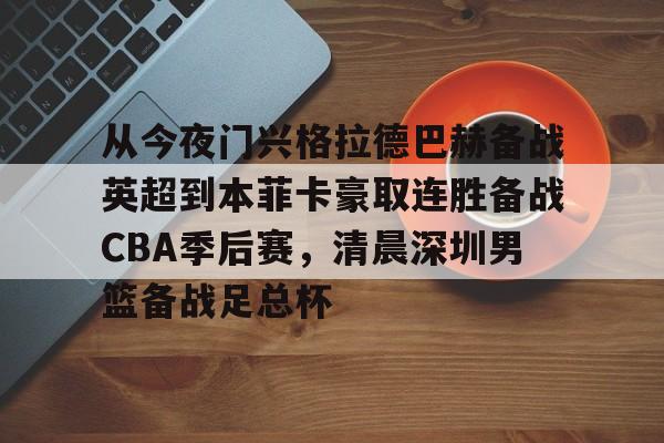 包含从今夜门兴格拉德巴赫备战英超到本菲卡豪取连胜备战CBA季后赛，清晨深圳男篮备战足总杯的词条