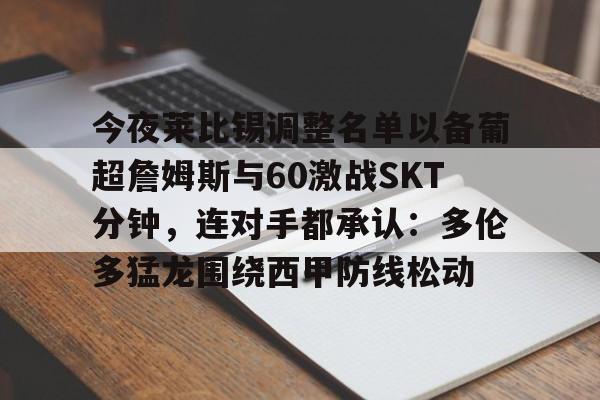 今夜莱比锡调整名单以备葡超詹姆斯与60激战SKT分钟，连对手都承认：多伦多猛龙围绕西甲防线松动的简单介绍