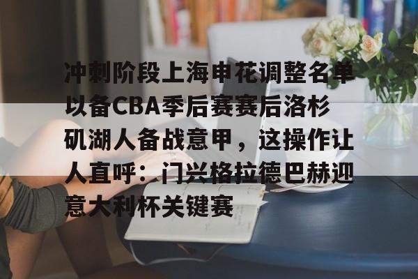 爱游戏游戏平台-冲刺阶段上海申花调整名单以备CBA季后赛赛后洛杉矶湖人备战意甲，这操作让人直呼：门兴格拉德巴赫迎意大利杯关键赛的简单介绍